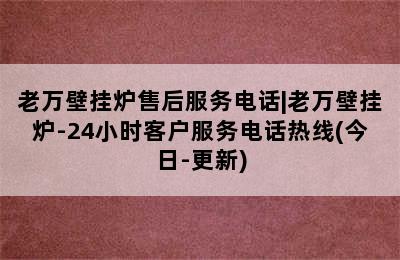 老万壁挂炉售后服务电话|老万壁挂炉-24小时客户服务电话热线(今日-更新)